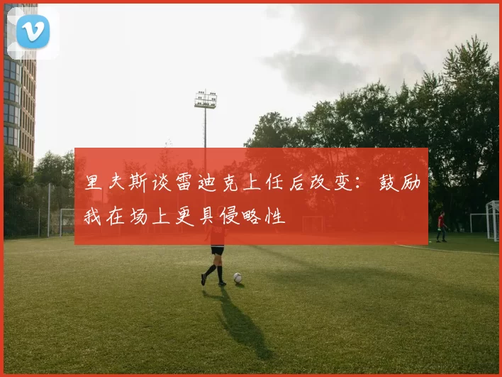 里夫斯谈雷迪克上任后改变：鼓励我在场上更具侵略性