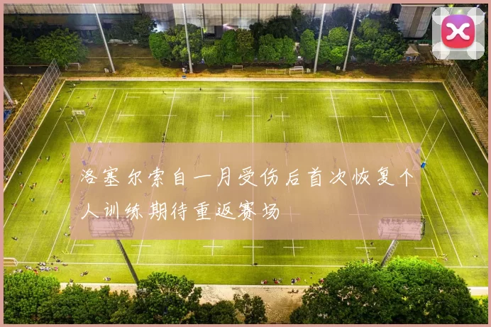 洛塞尔索自一月受伤后首次恢复个人训练期待重返赛场