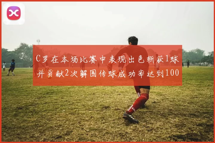 C罗在本场比赛中表现出色斩获1球并贡献2次解围传球成功率达到100