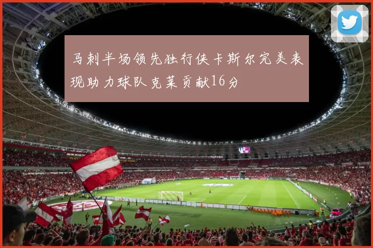 马刺半场领先独行侠卡斯尔完美表现助力球队克莱贡献16分
