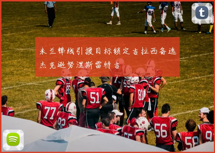 米兰锋线引援目标锁定吉拉西备选杰克逊努涅斯雷特吉