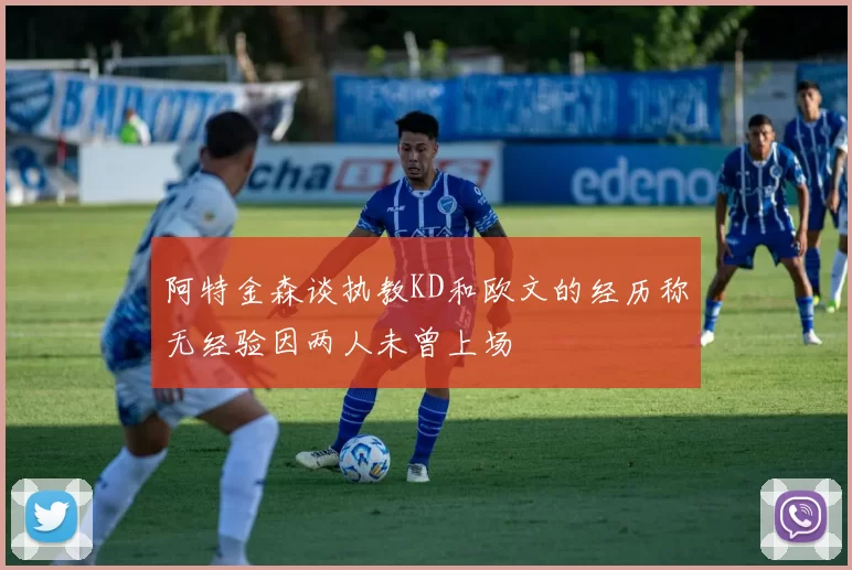 阿特金森谈执教KD和欧文的经历称无经验因两人未曾上场