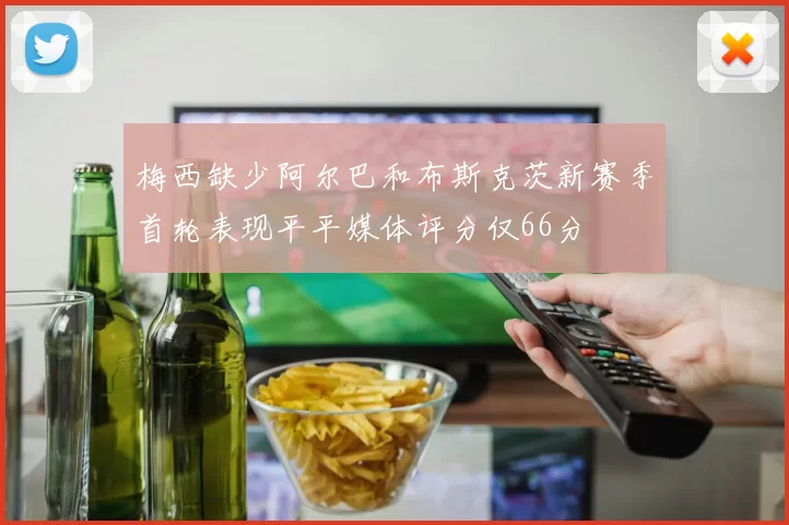 梅西缺少阿尔巴和布斯克茨新赛季首轮表现平平媒体评分仅66分