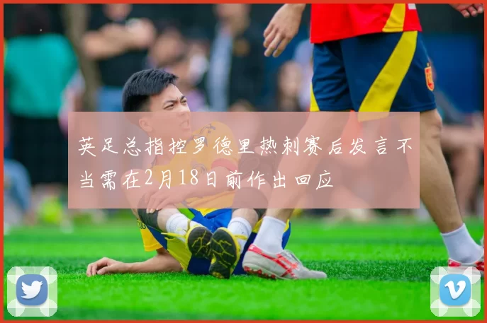 英足总指控罗德里热刺赛后发言不当需在2月18日前作出回应