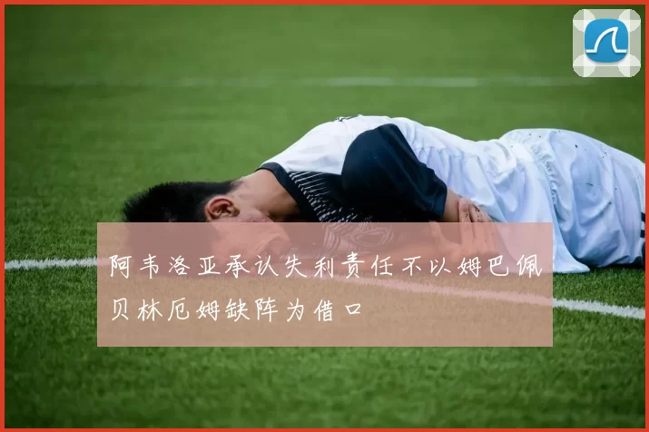 阿韦洛亚承认失利责任不以姆巴佩贝林厄姆缺阵为借口