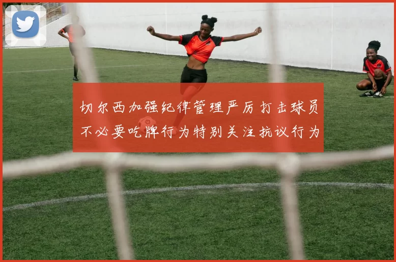 切尔西加强纪律管理严厉打击球员不必要吃牌行为特别关注抗议行为