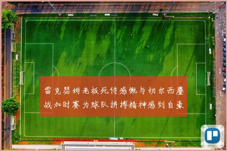雷克瑟姆老板死侍感慨与切尔西鏖战加时赛为球队拼搏精神感到自豪