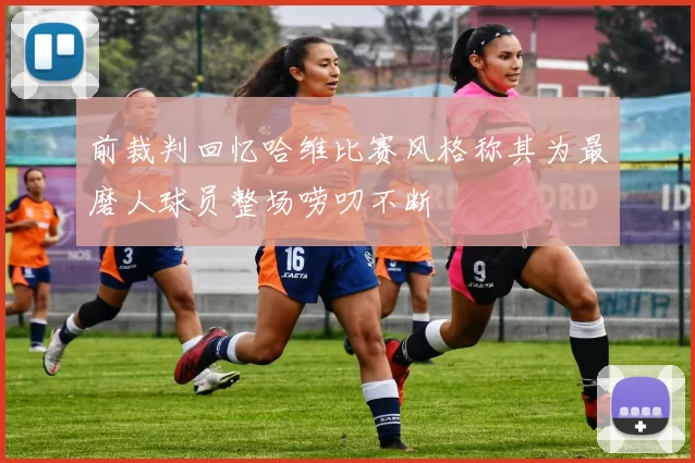 前裁判回忆哈维比赛风格称其为最磨人球员整场唠叨不断