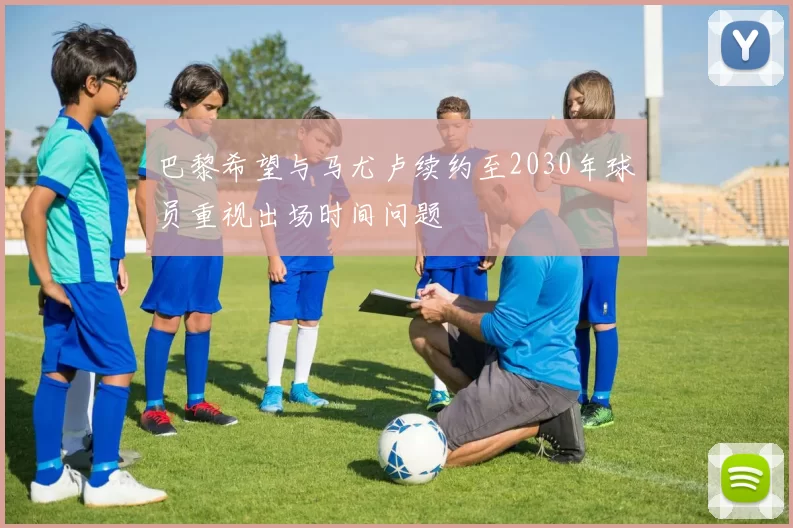 巴黎希望与马尤卢续约至2030年球员重视出场时间问题