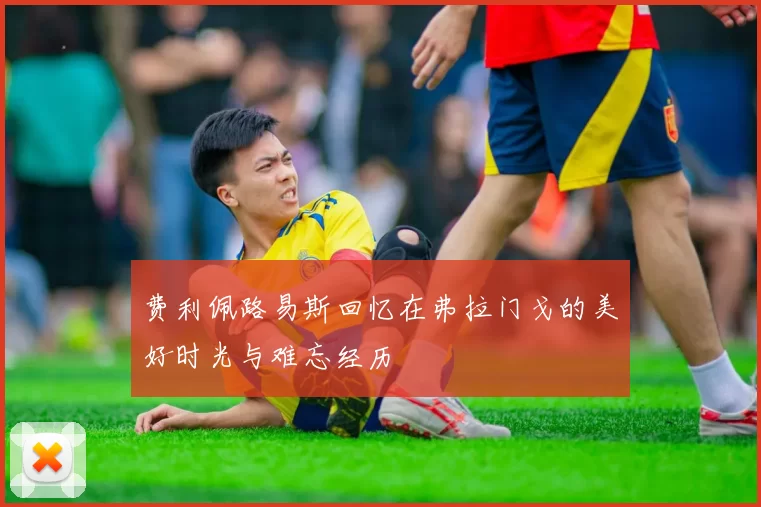 费利佩路易斯回忆在弗拉门戈的美好时光与难忘经历