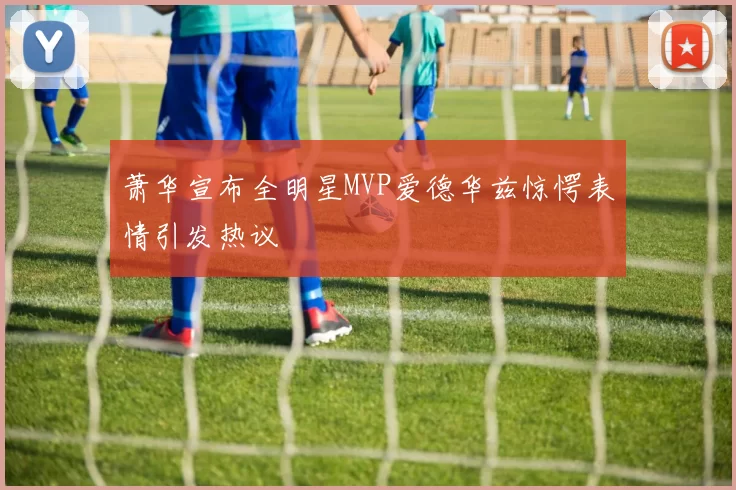 萧华宣布全明星MVP爱德华兹惊愕表情引发热议