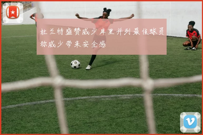 杜兰特盛赞威少库里并列最佳球员称威少带来安全感