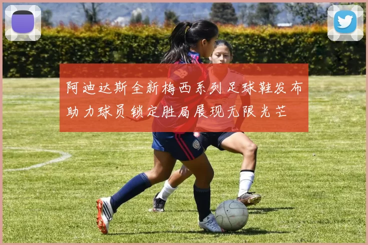 阿迪达斯全新梅西系列足球鞋发布助力球员锁定胜局展现无限光芒