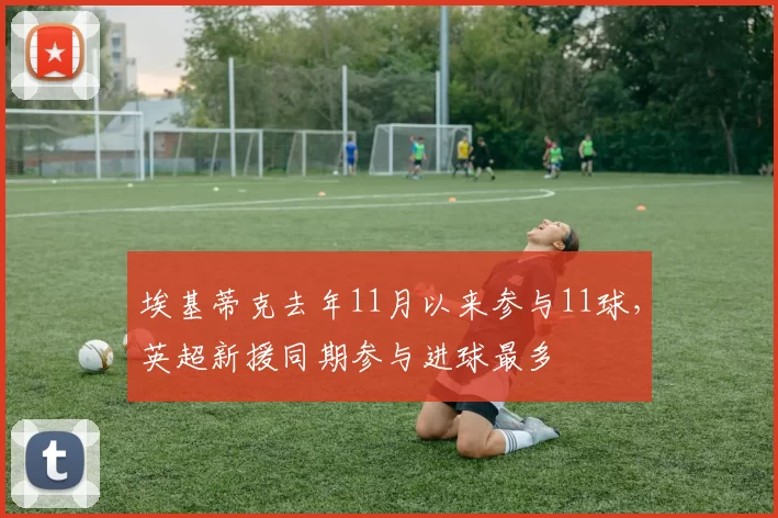 埃基蒂克去年11月以来参与11球，英超新援同期参与进球最多