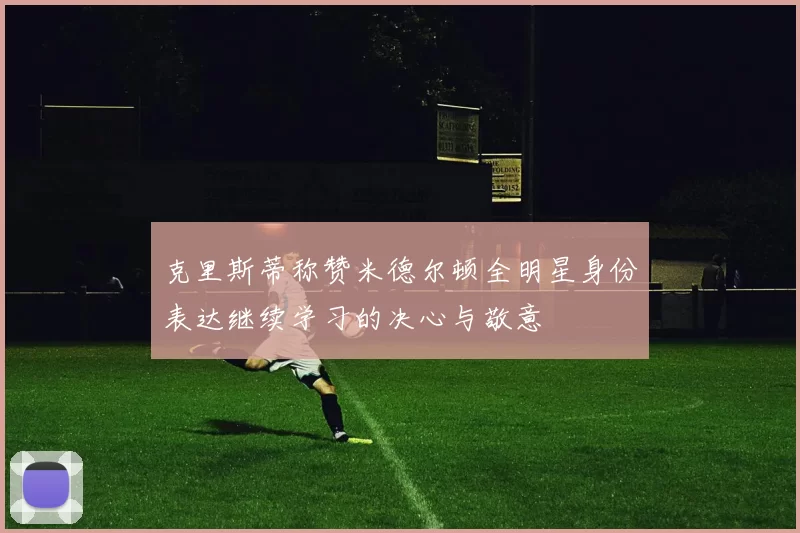 克里斯蒂称赞米德尔顿全明星身份表达继续学习的决心与敬意