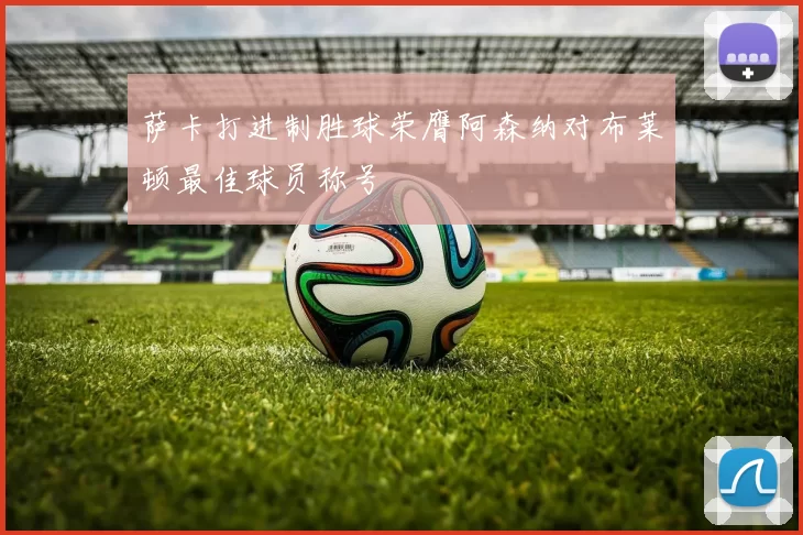 萨卡打进制胜球荣膺阿森纳对布莱顿最佳球员称号