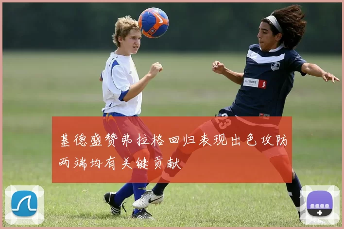 基德盛赞弗拉格回归表现出色攻防两端均有关键贡献