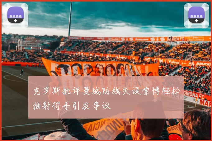 克罗斯批评曼城防线失误索博轻松抽射得手引发争议