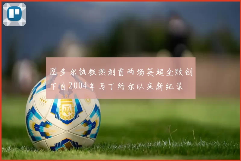 图多尔执教热刺首两场英超全败创下自2004年马丁约尔以来新纪录