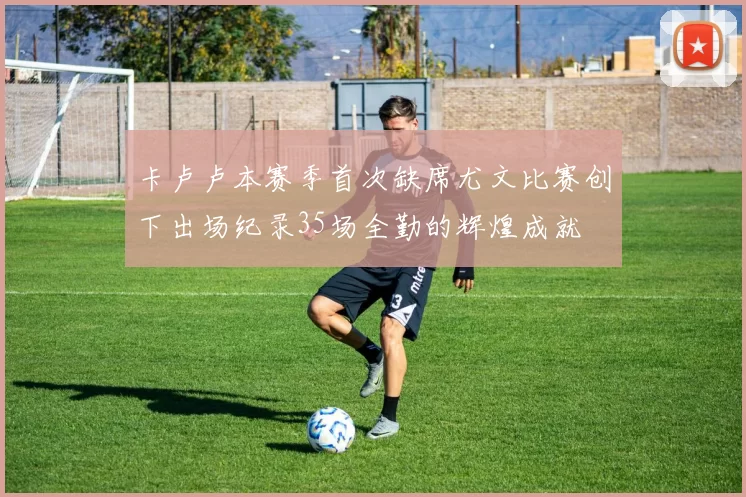 卡卢卢本赛季首次缺席尤文比赛创下出场纪录35场全勤的辉煌成就