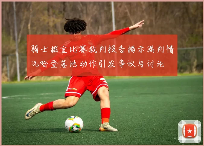 骑士掘金比赛裁判报告揭示漏判情况哈登落地动作引发争议与讨论