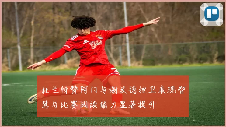杜兰特赞阿门与谢泼德控卫表现智慧与比赛阅读能力显著提升