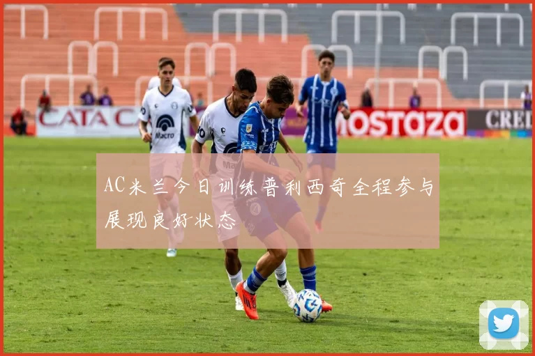 AC米兰今日训练普利西奇全程参与展现良好状态