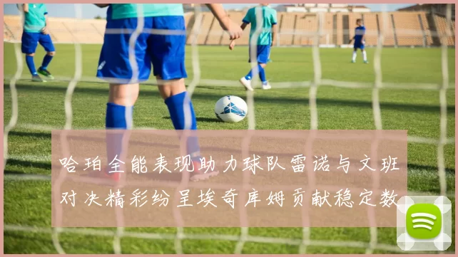 哈珀全能表现助力球队雷诺与文班对决精彩纷呈埃奇库姆贡献稳定数据