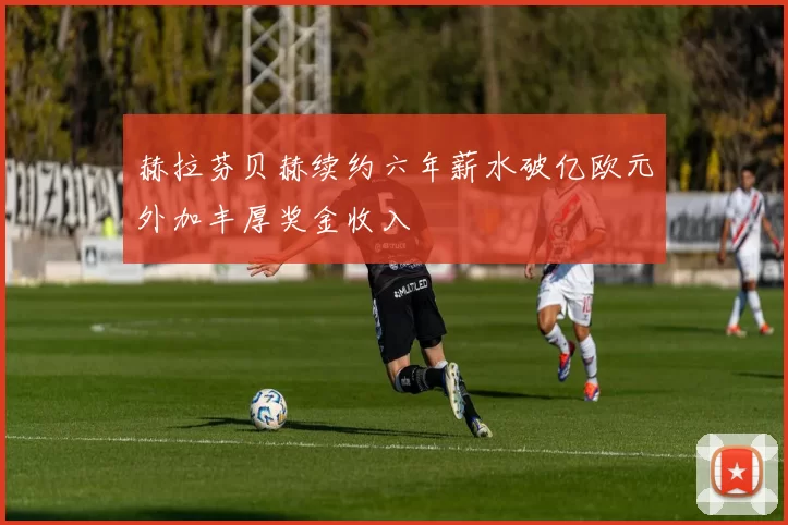 赫拉芬贝赫续约六年薪水破亿欧元外加丰厚奖金收入