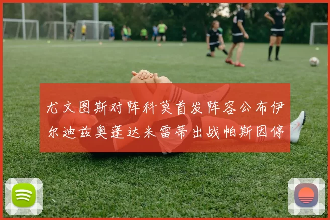 尤文图斯对阵科莫首发阵容公布伊尔迪兹奥蓬达米雷蒂出战帕斯因停赛缺席