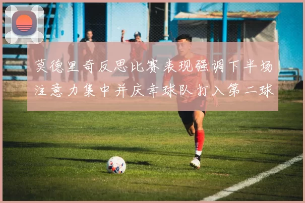 莫德里奇反思比赛表现强调下半场注意力集中并庆幸球队打入第二球