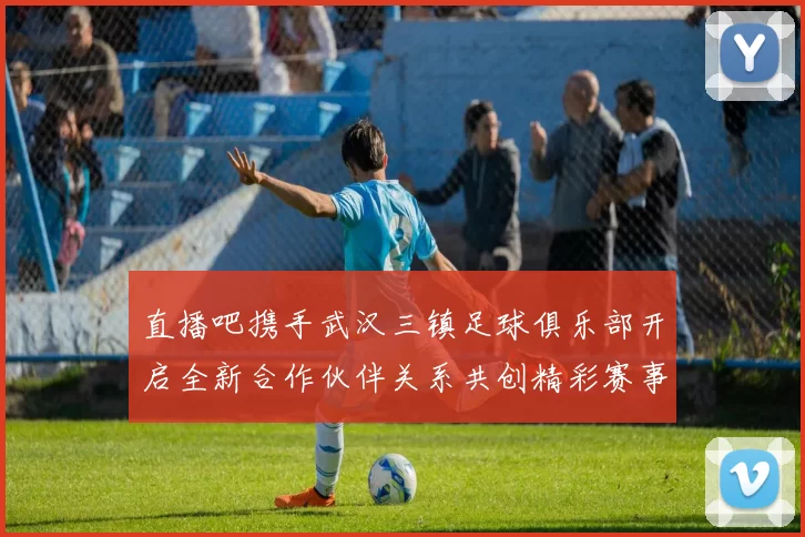 直播吧携手武汉三镇足球俱乐部开启全新合作伙伴关系共创精彩赛事体验