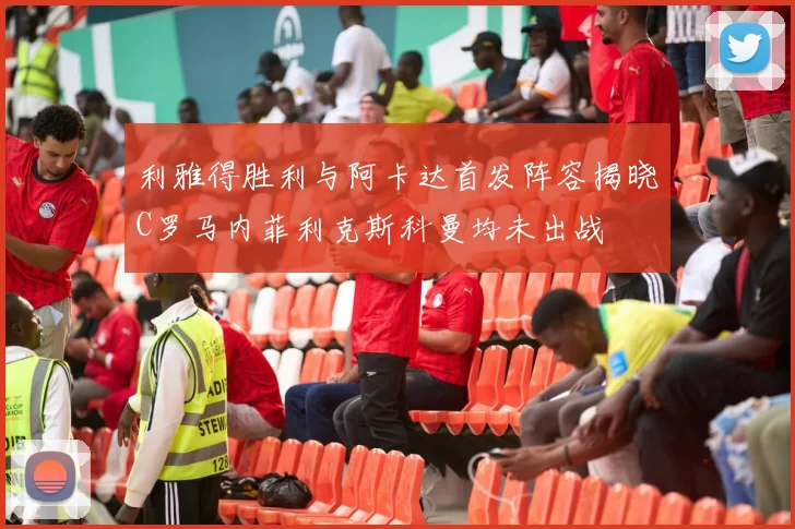 利雅得胜利与阿卡达首发阵容揭晓C罗马内菲利克斯科曼均未出战