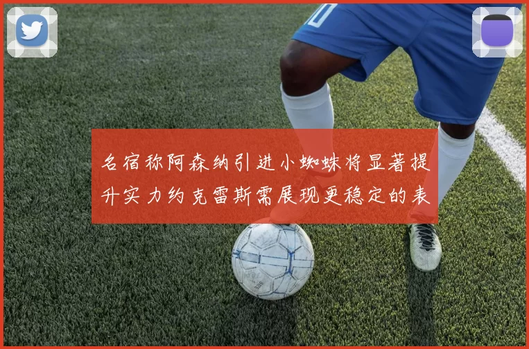 名宿称阿森纳引进小蜘蛛将显著提升实力约克雷斯需展现更稳定的表现