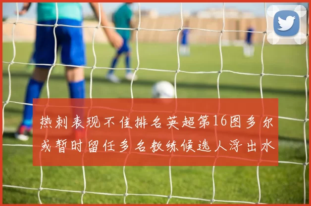 热刺表现不佳排名英超第16图多尔或暂时留任多名教练候选人浮出水面
