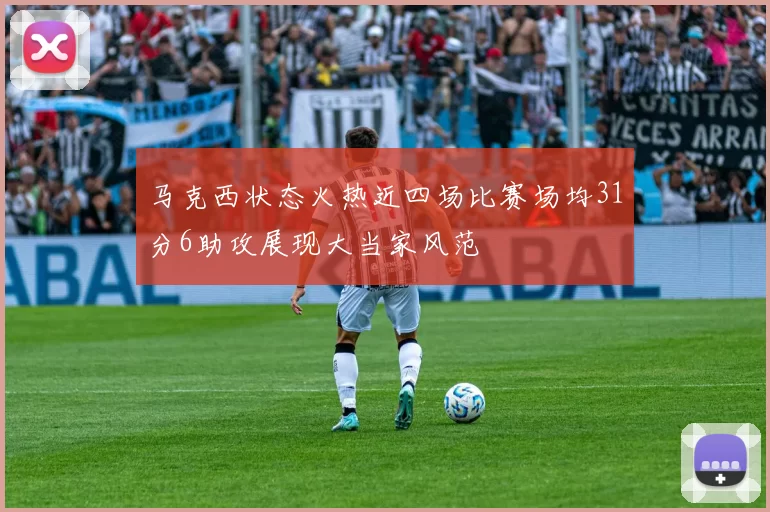 马克西状态火热近四场比赛场均31分6助攻展现大当家风范