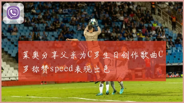莱奥分享父亲为C罗生日创作歌曲C罗称赞speed表现出色