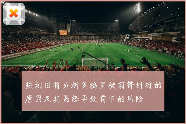 热刺旧将分析罗梅罗被前锋针对的原因及其易怒导致罚下的风险