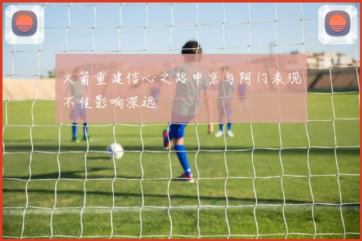 火箭重建信心之路申京与阿门表现不佳影响深远