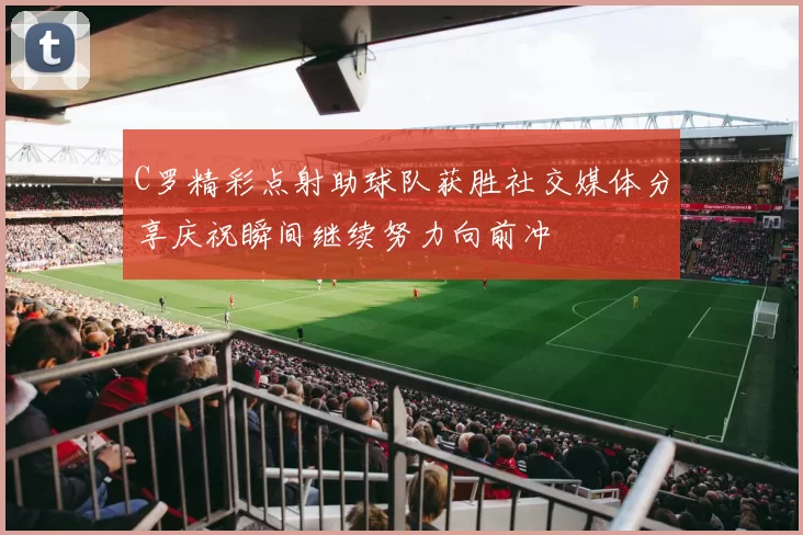 C罗精彩点射助球队获胜社交媒体分享庆祝瞬间继续努力向前冲
