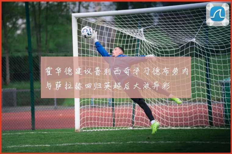 霍华德建议普利西奇学习德布劳内与萨拉赫回归英超后大放异彩
