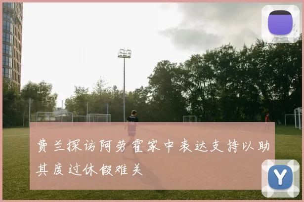 费兰探访阿劳霍家中表达支持以助其度过休假难关