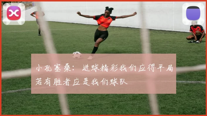 小孔塞桑：进球精彩我们应得平局若有胜者应是我们球队