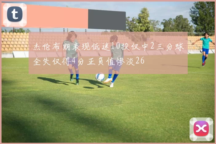 杰伦布朗表现低迷10投仅中2三分球全失仅得4分正负值惨淡26