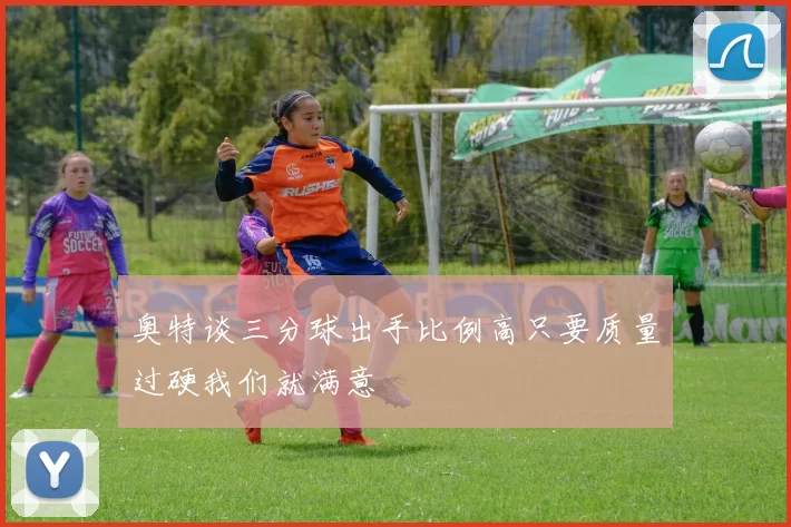 奥特谈三分球出手比例高只要质量过硬我们就满意