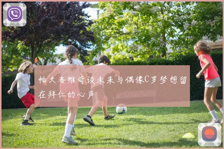 帕夫洛维奇谈未来与偶像C罗梦想留在拜仁的心声