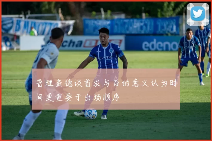 普理查德谈首发与否的意义认为时间更重要于出场顺序