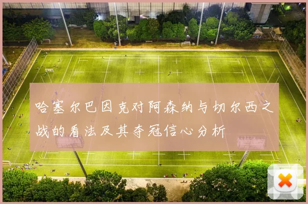 哈塞尔巴因克对阿森纳与切尔西之战的看法及其夺冠信心分析