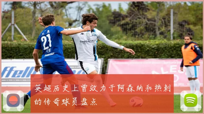 英超历史上曾效力于阿森纳和热刺的传奇球员盘点