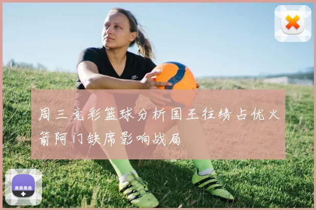周三竞彩篮球分析国王往绩占优火箭阿门缺席影响战局